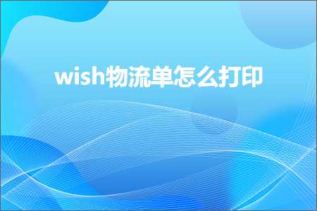 璺ㄥ鐢靛晢鐭ヨ瘑:wish鐗╂祦鍗曟€庝箞鎵撳嵃